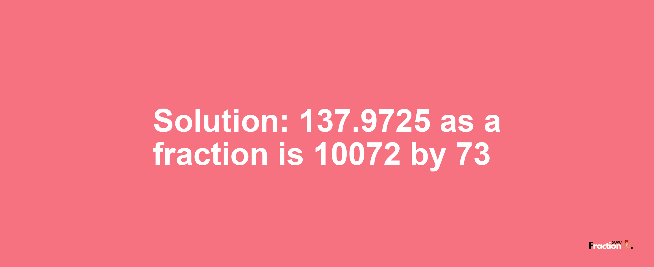 Solution:137.9725 as a fraction is 10072/73